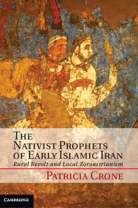 The Nativist Prophets of Early Islamic Iran: Rural Revolt and Local Zoroastrianism - Patricia Crone