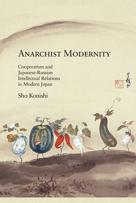 Anarchist Modernity: Cooperatism and Japanese-Russian Intellectual Relations in Modern Japan - Sho Konishi